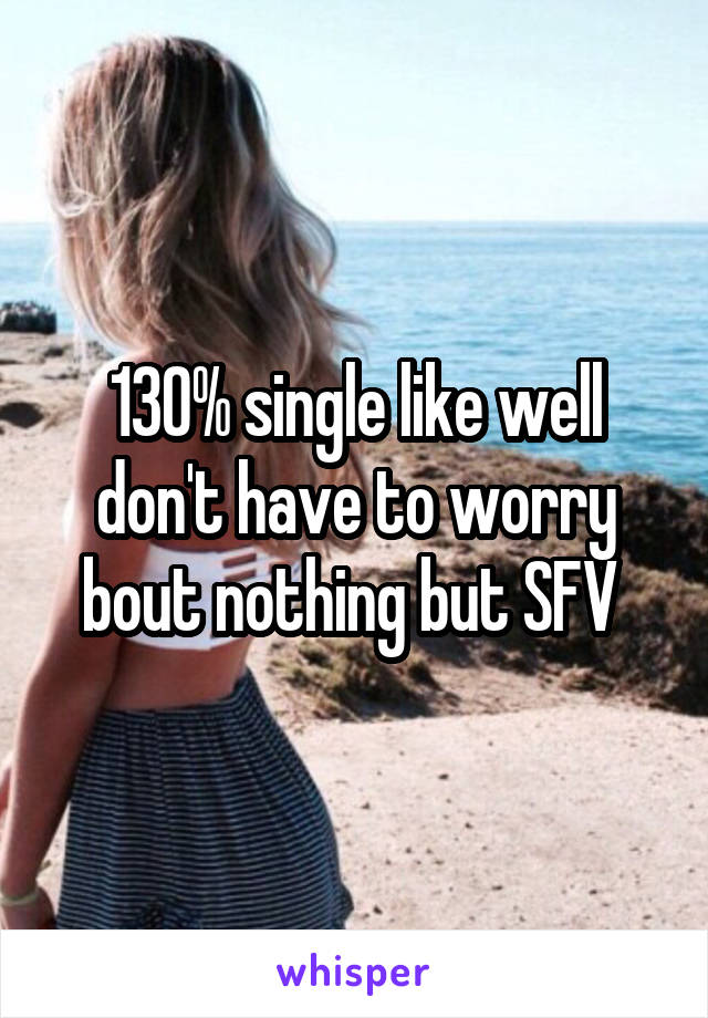130% single like well don't have to worry bout nothing but SFV 