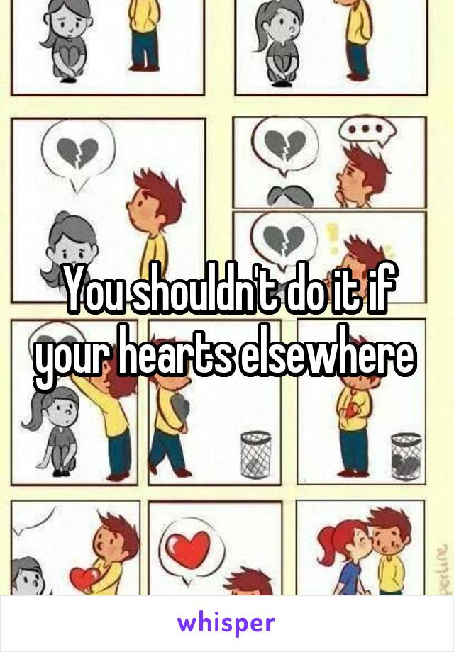 You shouldn't do it if your hearts elsewhere 