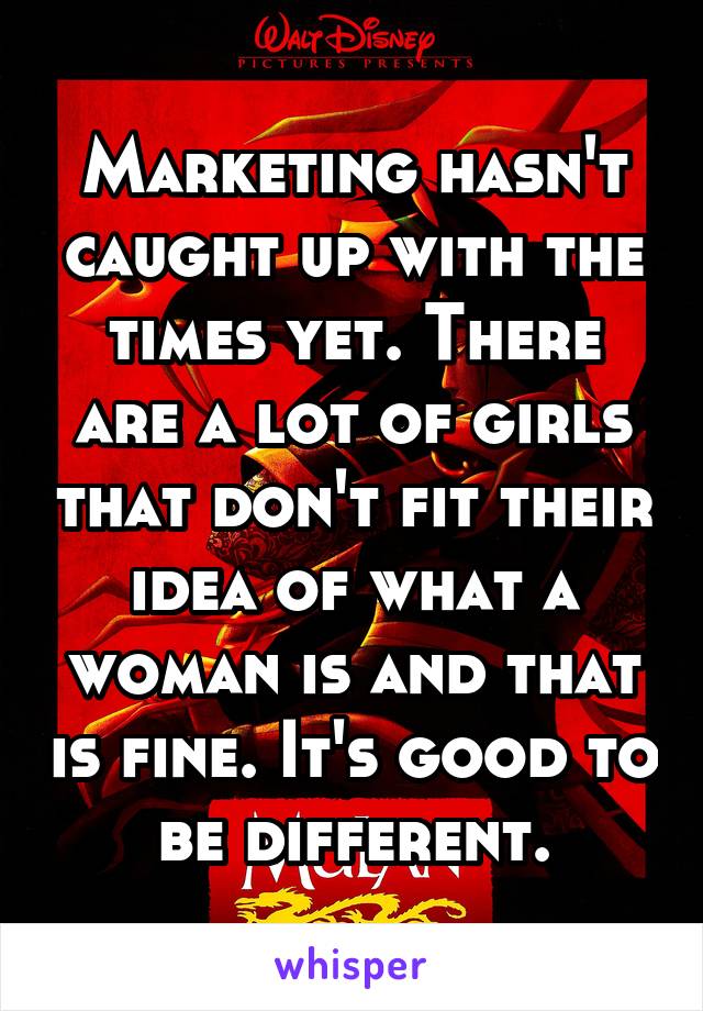Marketing hasn't caught up with the times yet. There are a lot of girls that don't fit their idea of what a woman is and that is fine. It's good to be different.