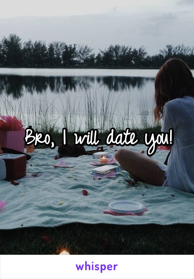 Bro, I will date you!