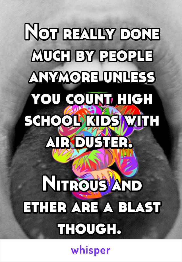 Not really done much by people anymore unless you count high school kids with air duster. 

Nitrous and ether are a blast though. 