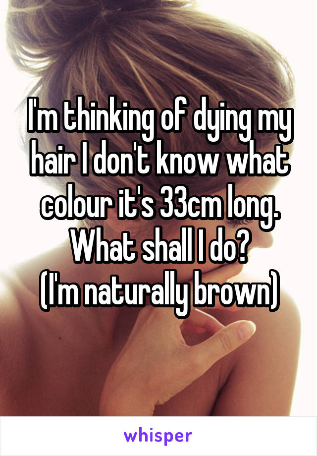 I'm thinking of dying my hair I don't know what colour it's 33cm long. What shall I do?
(I'm naturally brown)
