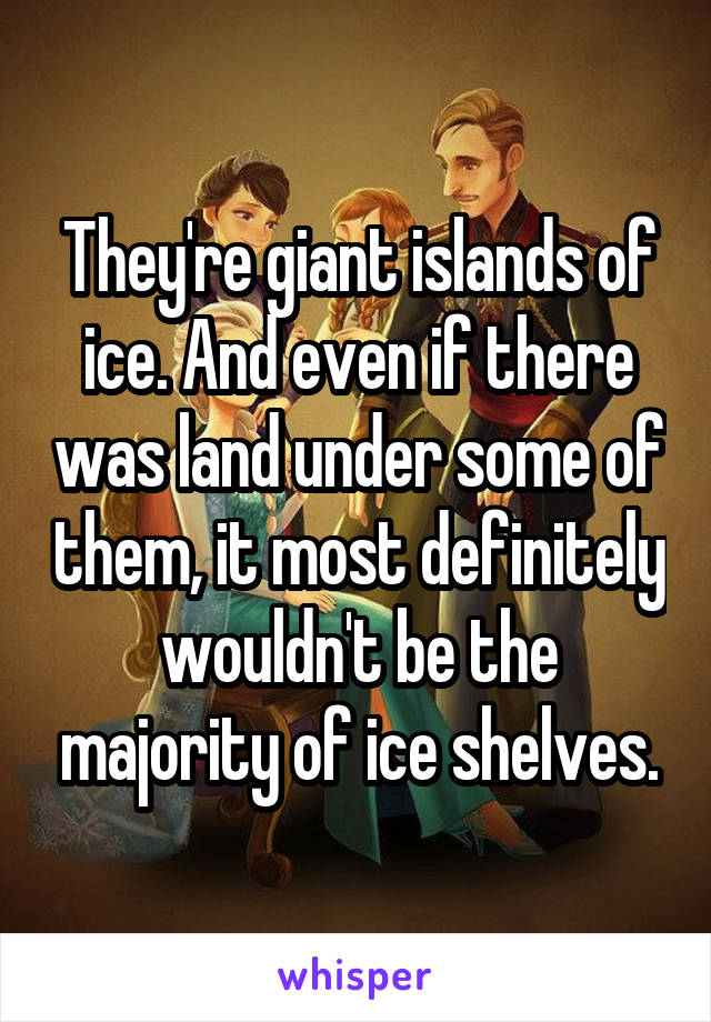 They're giant islands of ice. And even if there was land under some of them, it most definitely wouldn't be the majority of ice shelves.