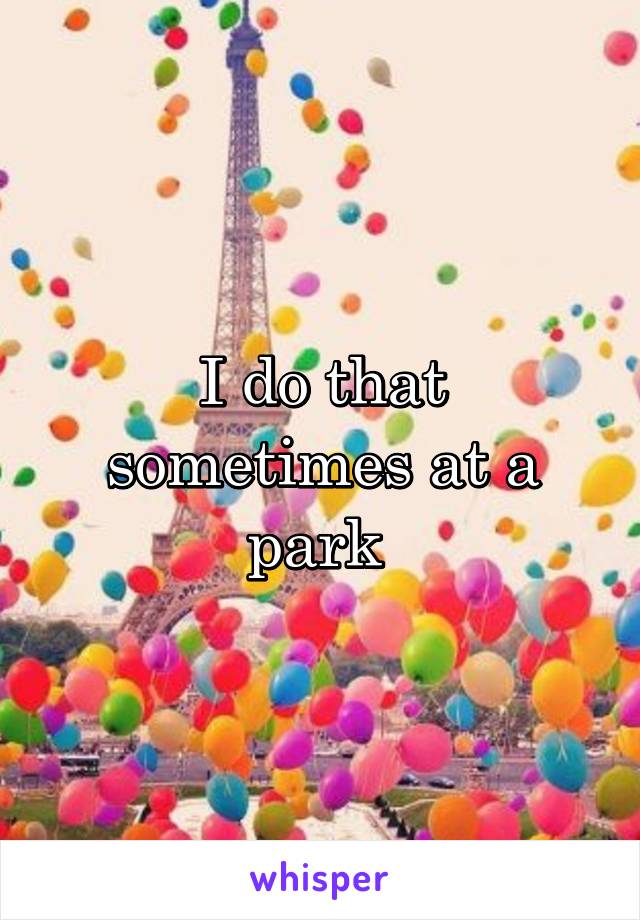 I do that sometimes at a park 