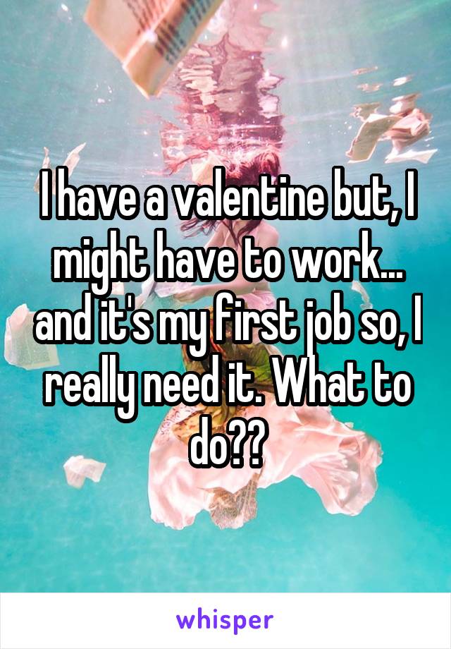 I have a valentine but, I might have to work... and it's my first job so, I really need it. What to do??