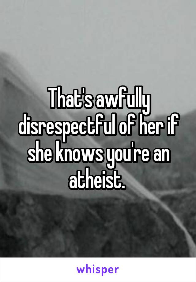 That's awfully disrespectful of her if she knows you're an atheist. 