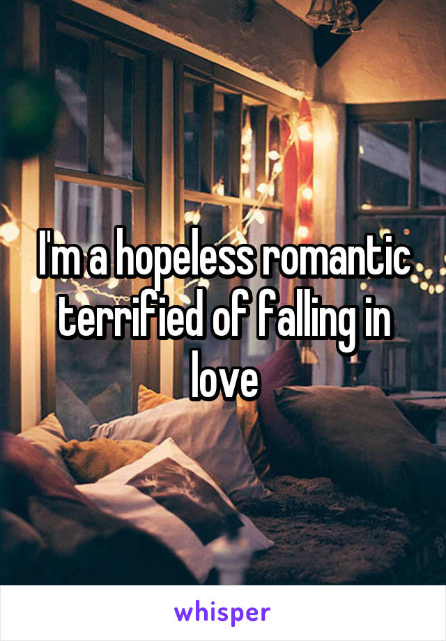 I'm a hopeless romantic terrified of falling in love