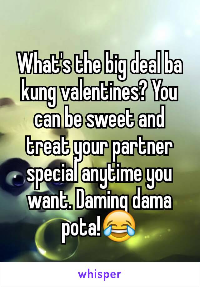 What's the big deal ba kung valentines? You can be sweet and treat your partner special anytime you want. Daming dama pota!😂