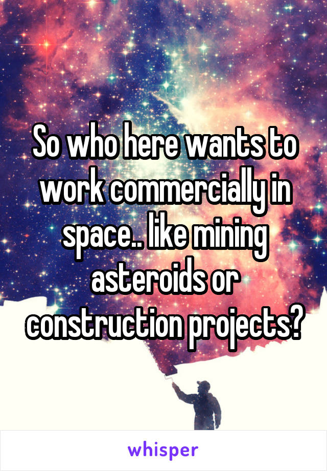 So who here wants to work commercially in space.. like mining asteroids or construction projects?