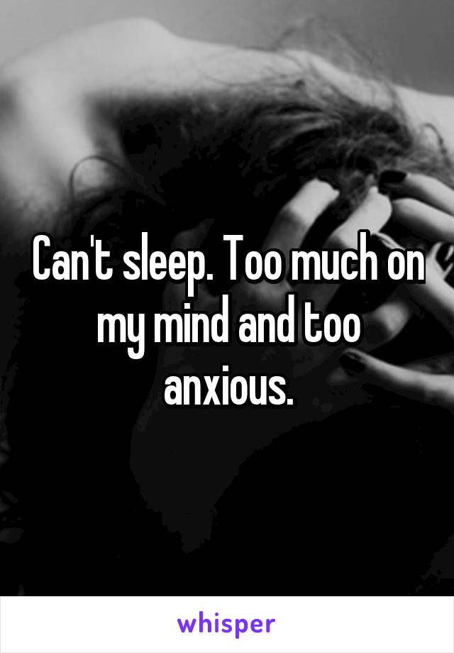 Can't sleep. Too much on my mind and too anxious.