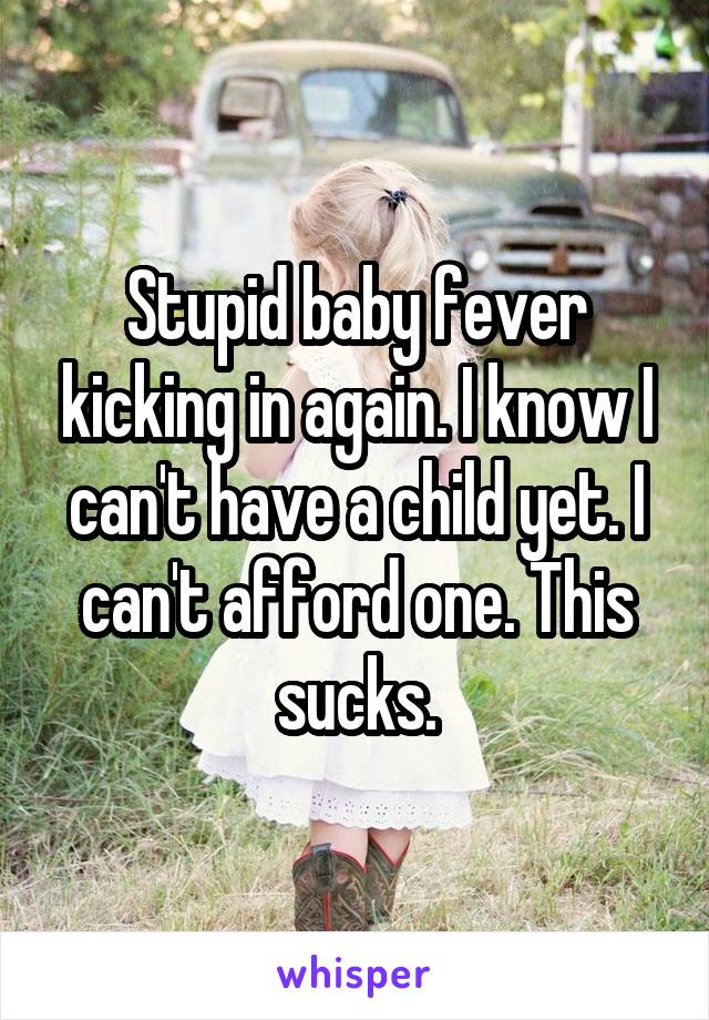 Stupid baby fever kicking in again. I know I can't have a child yet. I can't afford one. This sucks.