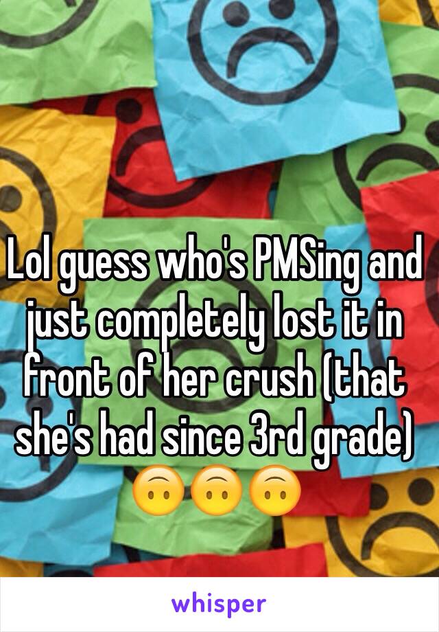 Lol guess who's PMSing and just completely lost it in front of her crush (that she's had since 3rd grade) 🙃🙃🙃