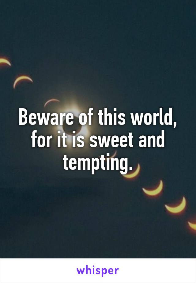 Beware of this world, for it is sweet and tempting.