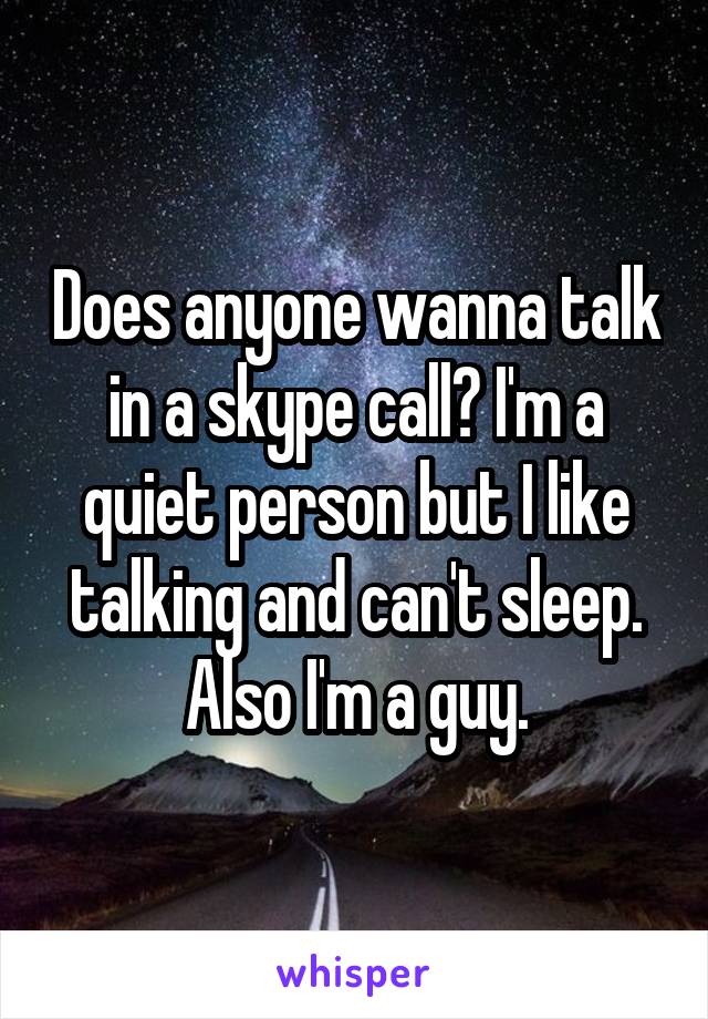 Does anyone wanna talk in a skype call? I'm a quiet person but I like talking and can't sleep. Also I'm a guy.