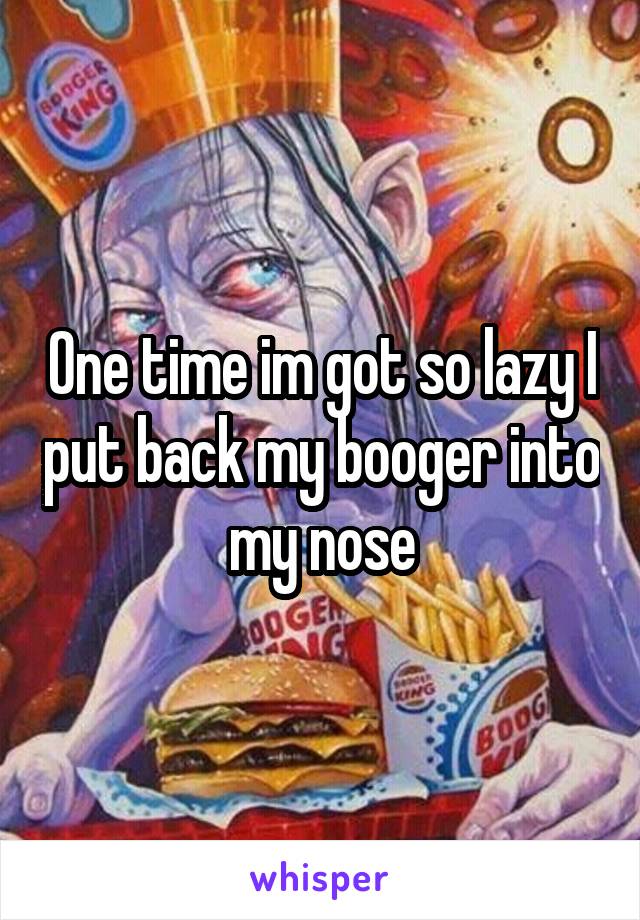 One time im got so lazy I put back my booger into my nose