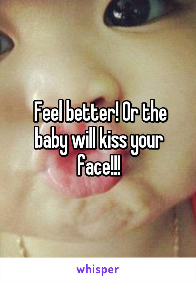  Feel better! Or the baby will kiss your face!!!