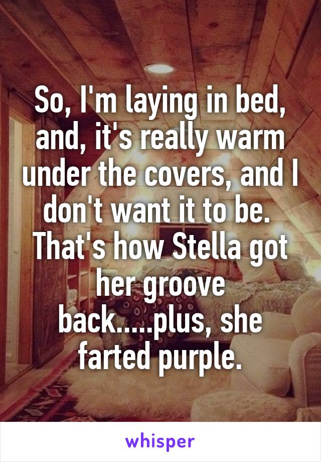 So, I'm laying in bed, and, it's really warm under the covers, and I don't want it to be.  That's how Stella got her groove back.....plus, she farted purple.