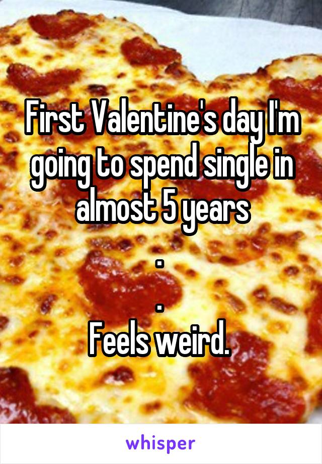 First Valentine's day I'm going to spend single in almost 5 years
. 
. 
Feels weird. 