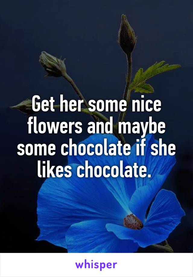 Get her some nice flowers and maybe some chocolate if she likes chocolate. 