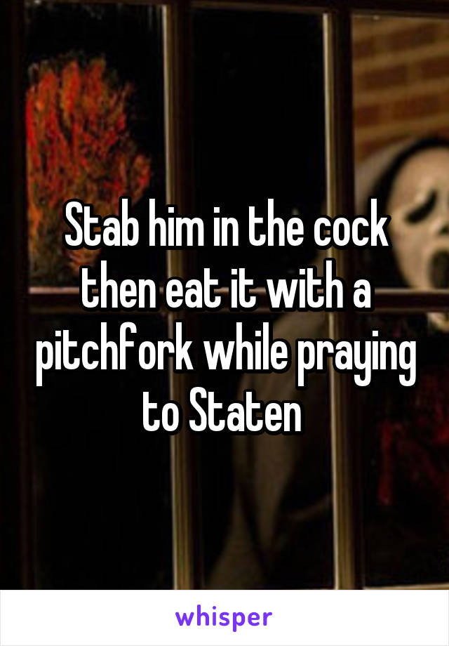 Stab him in the cock then eat it with a pitchfork while praying to Staten 
