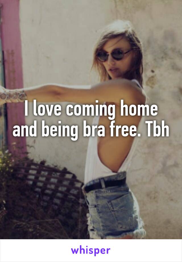 I love coming home and being bra free. Tbh 
