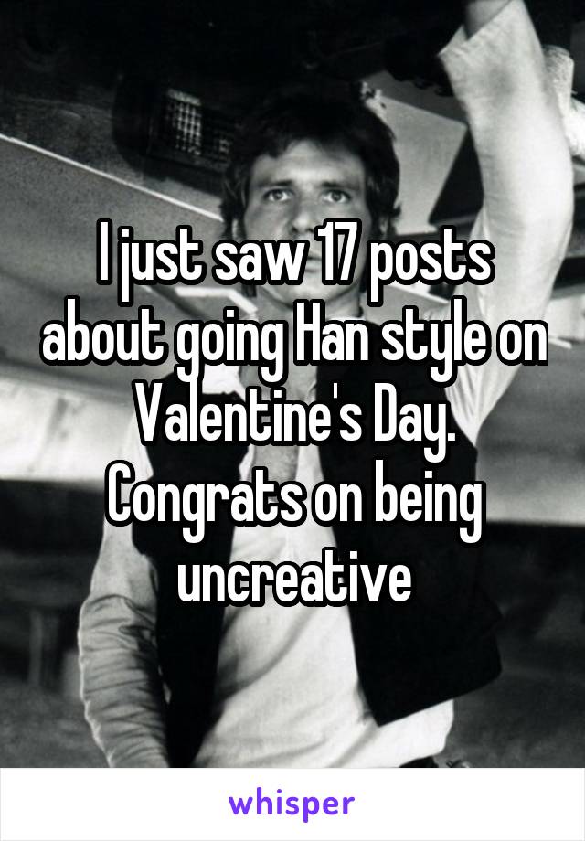 I just saw 17 posts about going Han style on Valentine's Day. Congrats on being uncreative