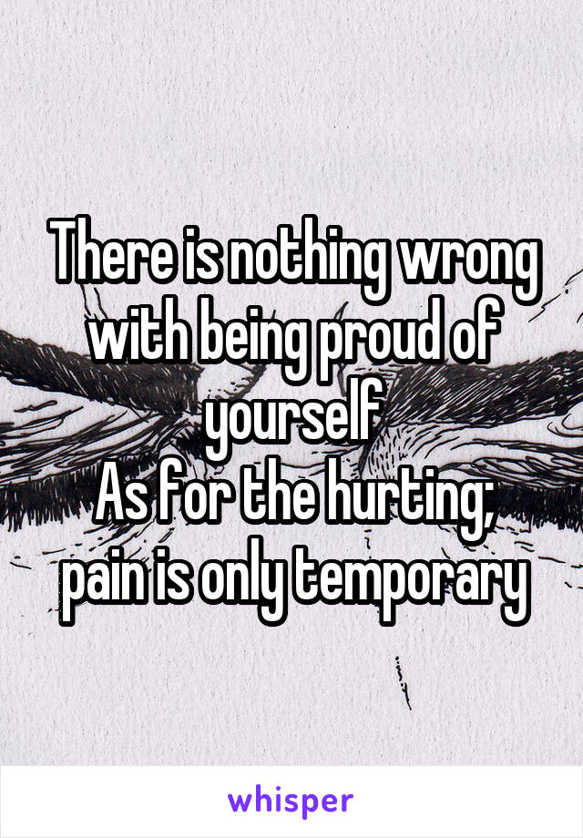 There is nothing wrong with being proud of yourself
As for the hurting; pain is only temporary