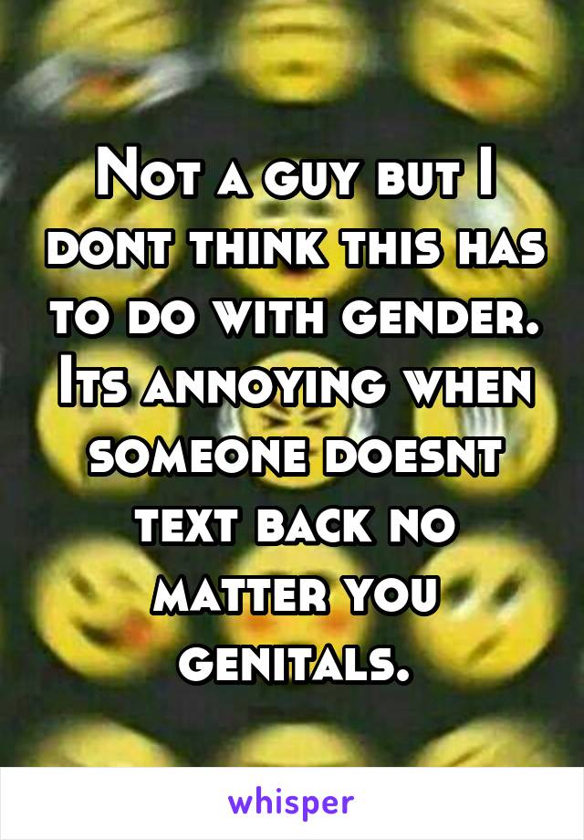 Not a guy but I dont think this has to do with gender. Its annoying when someone doesnt text back no matter you genitals.