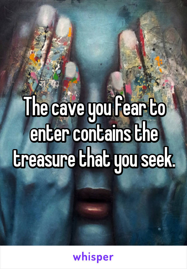 The cave you fear to enter contains the treasure that you seek.