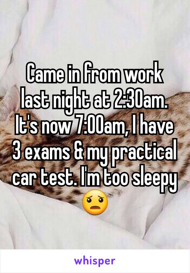 Came in from work last night at 2:30am. It's now 7:00am, I have 3 exams & my practical car test. I'm too sleepy 😦