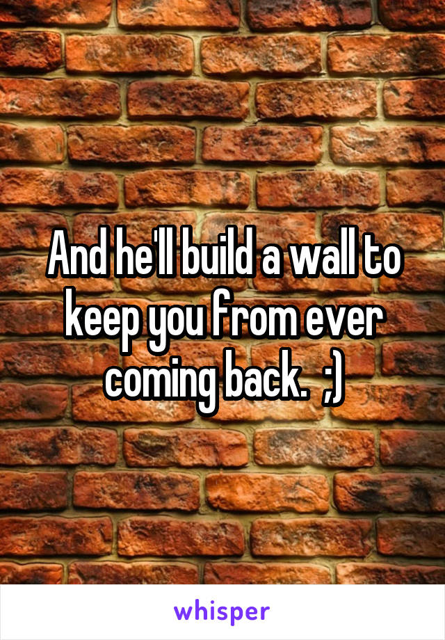 And he'll build a wall to keep you from ever coming back.  ;)