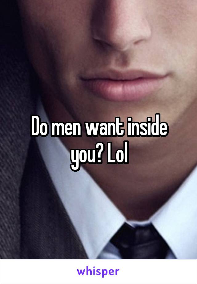 Do men want inside you? Lol