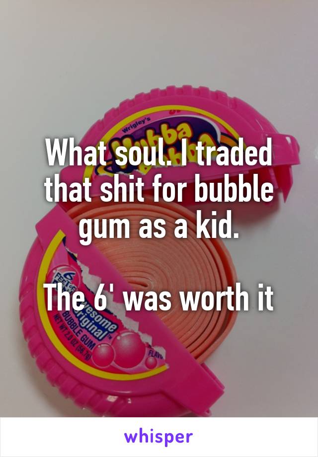 What soul. I traded that shit for bubble gum as a kid.

The 6' was worth it