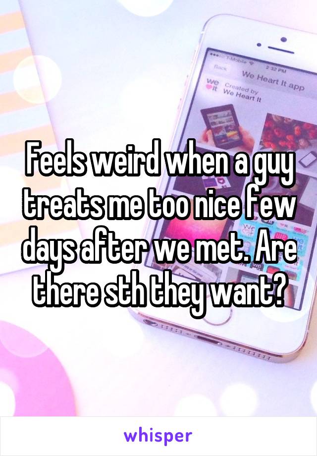 Feels weird when a guy treats me too nice few days after we met. Are there sth they want?