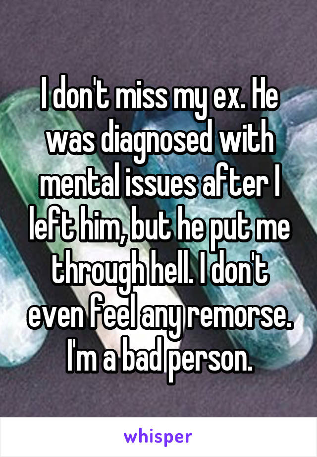 I don't miss my ex. He was diagnosed with mental issues after I left him, but he put me through hell. I don't even feel any remorse. I'm a bad person.