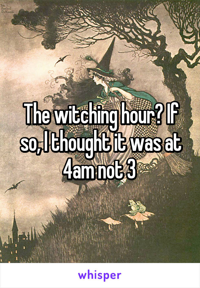 The witching hour? If so, I thought it was at 4am not 3 