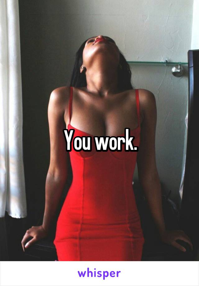 You work.