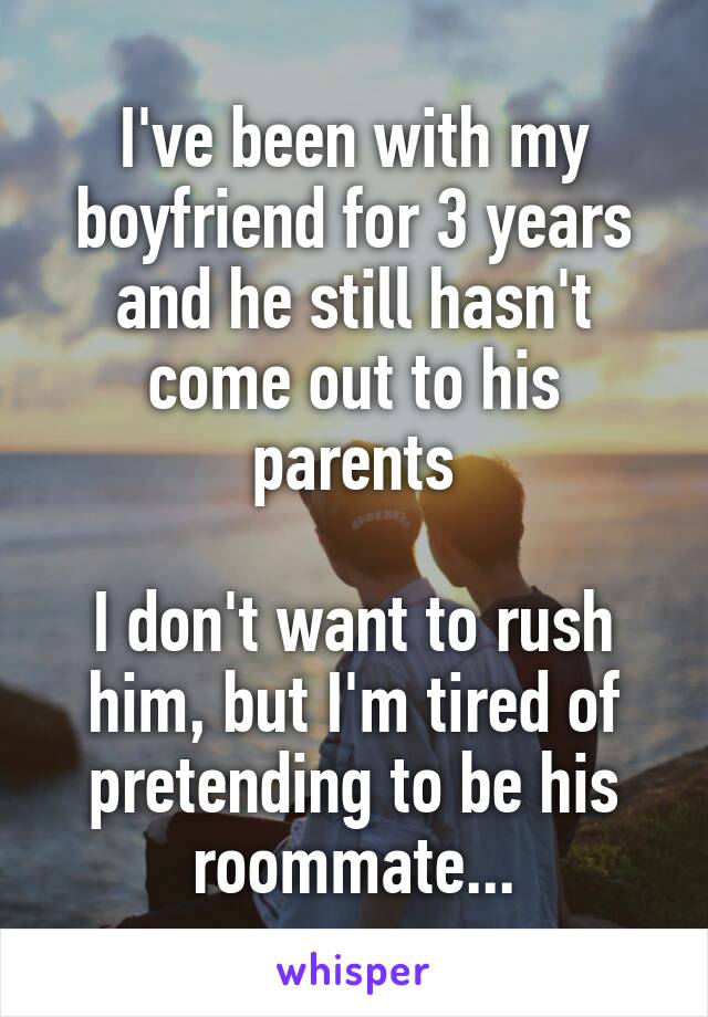 I've been with my boyfriend for 3 years and he still hasn't come out to his parents

I don't want to rush him, but I'm tired of pretending to be his roommate...