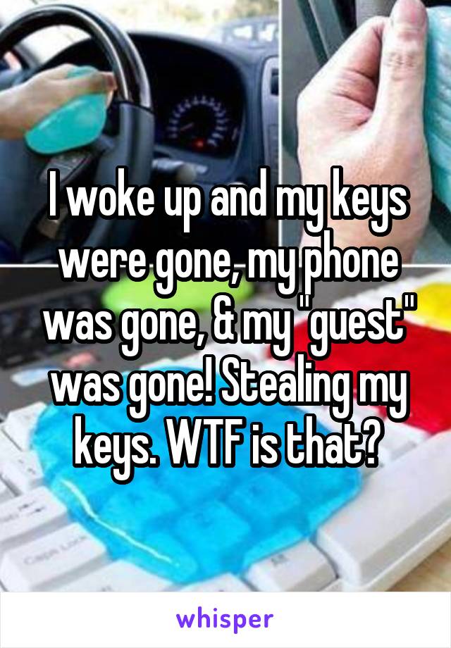 I woke up and my keys were gone, my phone was gone, & my "guest" was gone! Stealing my keys. WTF is that?