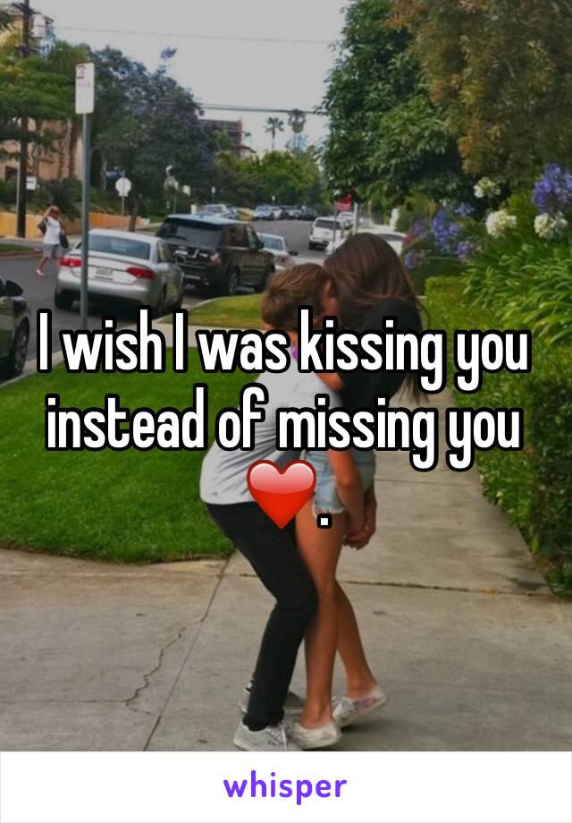 I wish I was kissing you instead of missing you ❤️.