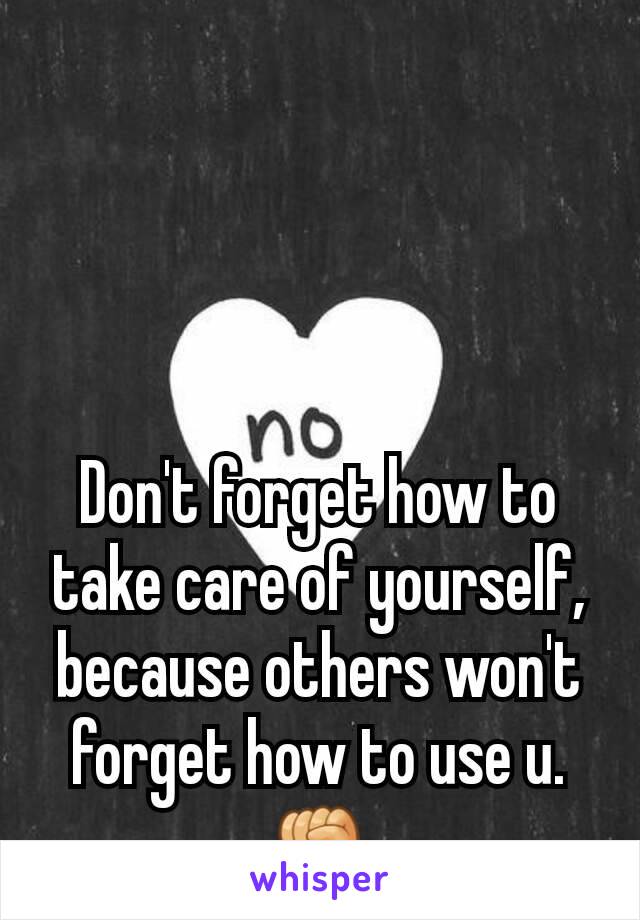 Don't forget how to take care of yourself, because others won't forget how to use u.✊