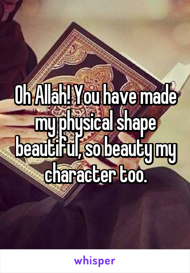 Oh Allah! You have made my physical shape beautiful, so beauty my character too.