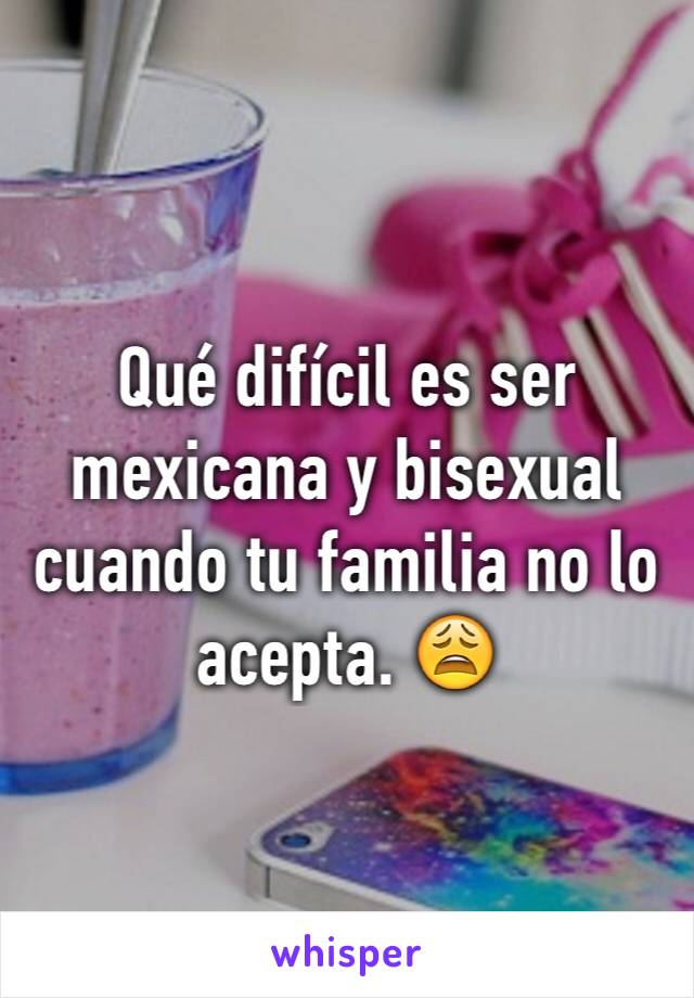Qué difícil es ser mexicana y bisexual cuando tu familia no lo acepta. 😩