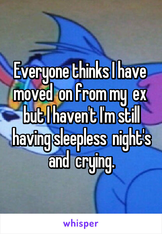 Everyone thinks I have  moved  on from my  ex  but I haven't I'm still having sleepless  night's and  crying.