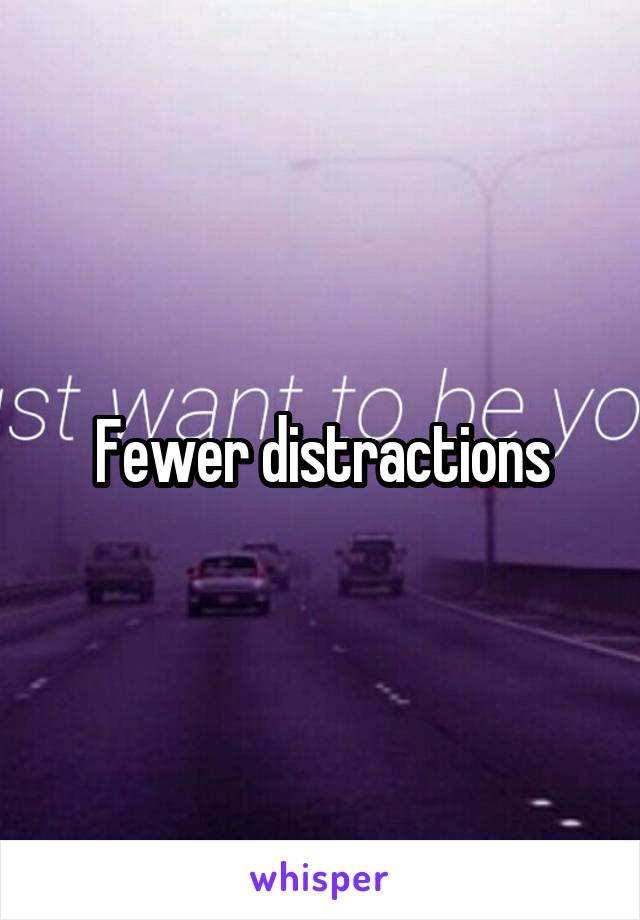 Fewer distractions