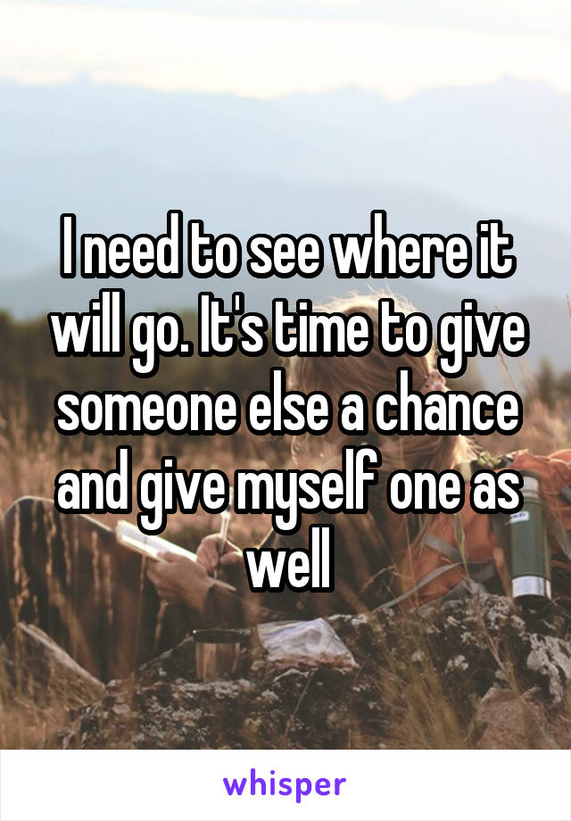 I need to see where it will go. It's time to give someone else a chance and give myself one as well