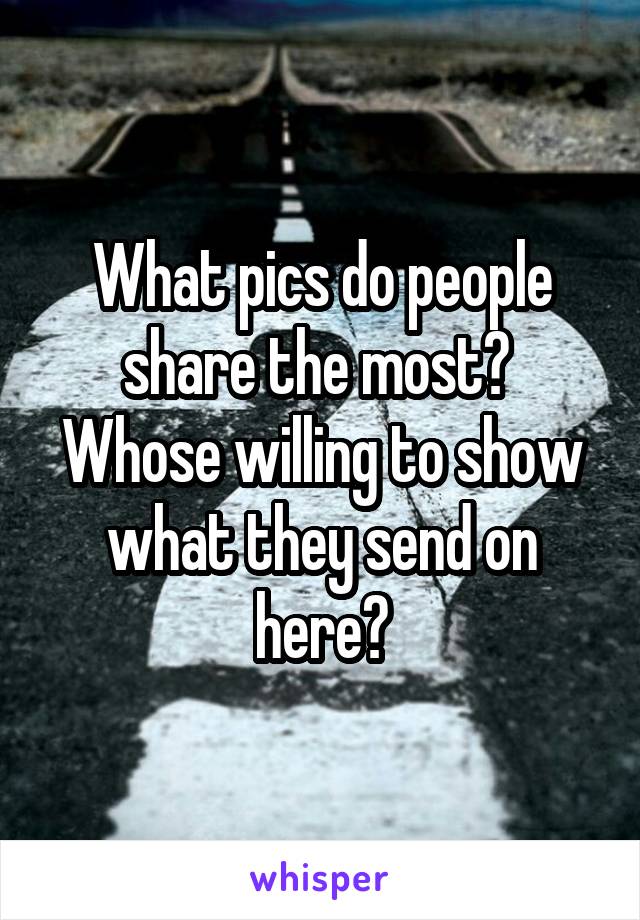What pics do people share the most?  Whose willing to show what they send on here?