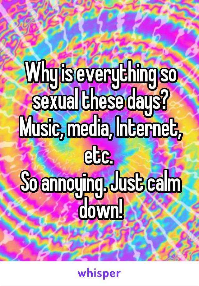 Why is everything so sexual these days? Music, media, Internet, etc. 
So annoying. Just calm down!