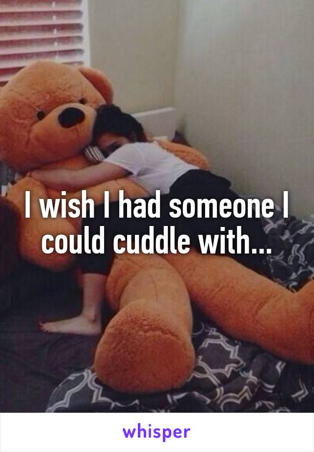 I wish I had someone I could cuddle with...