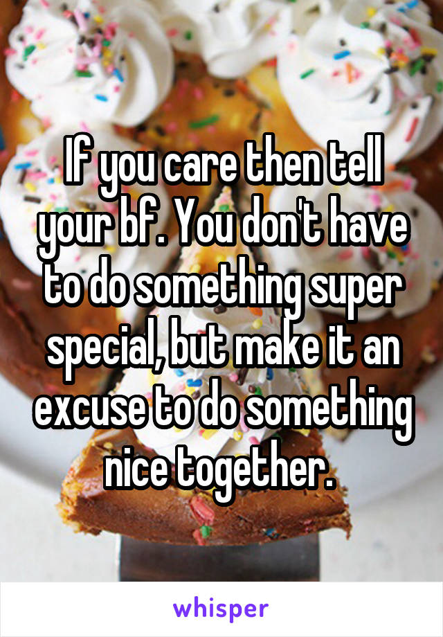 If you care then tell your bf. You don't have to do something super special, but make it an excuse to do something nice together. 